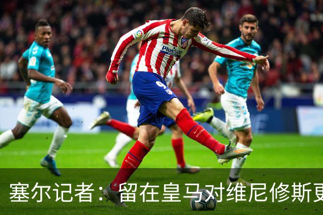 塞尔记者：留在皇马对维尼修斯更有利，关键在于续约目的