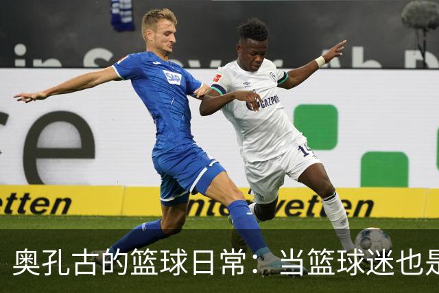 奥孔古的篮球日常：当篮球迷也是球员