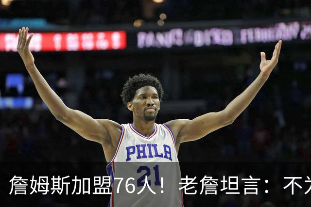 詹姆斯加盟76人！老詹坦言：不为钱不为家人只为赢！