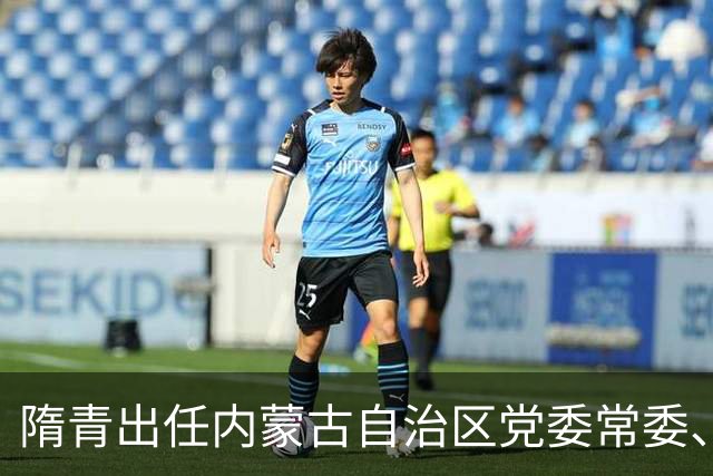 隋青出任内蒙古自治区党委常委、统战部部长